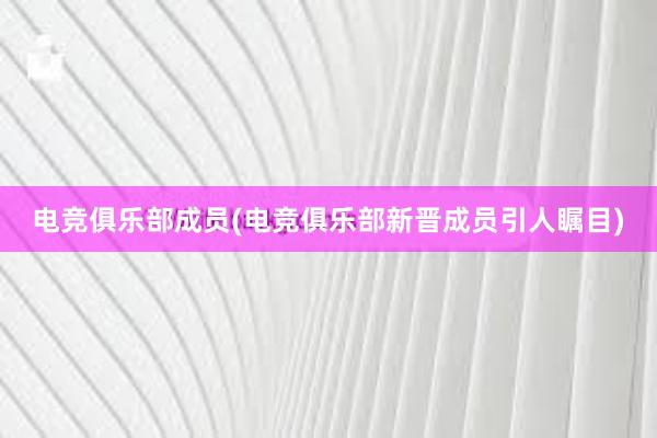 电竞俱乐部成员(电竞俱乐部新晋成员引人瞩目)