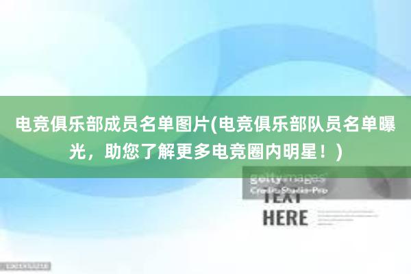 电竞俱乐部成员名单图片(电竞俱乐部队员名单曝光，助您了解更多电竞圈内明星！)