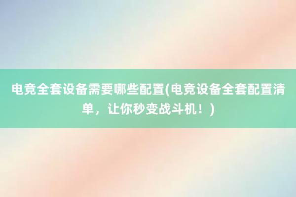 电竞全套设备需要哪些配置(电竞设备全套配置清单，让你秒变战斗机！)