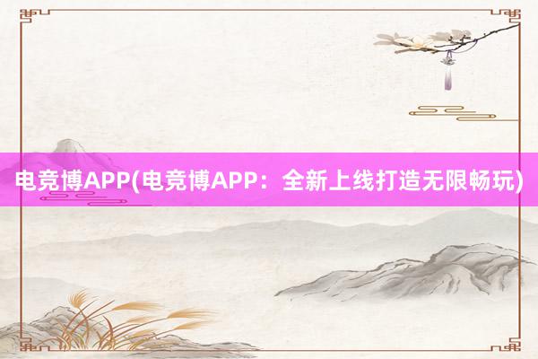 电竞博APP(电竞博APP：全新上线打造无限畅玩)