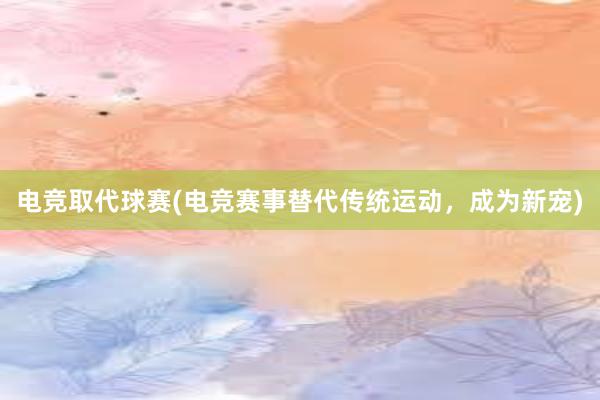 电竞取代球赛(电竞赛事替代传统运动，成为新宠)