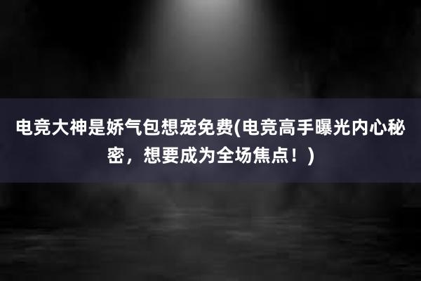 电竞大神是娇气包想宠免费(电竞高手曝光内心秘密，想要成为全场焦点！)