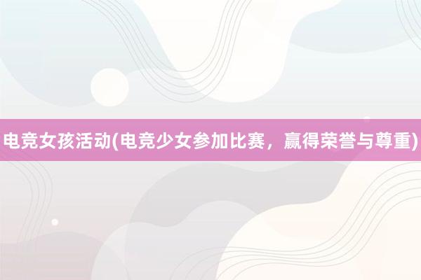 电竞女孩活动(电竞少女参加比赛，赢得荣誉与尊重)