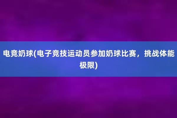 电竞奶球(电子竞技运动员参加奶球比赛，挑战体能极限)