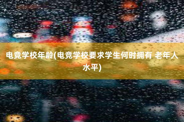 电竞学校年龄(电竞学校要求学生何时拥有 老年人水平)