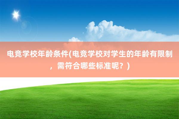 电竞学校年龄条件(电竞学校对学生的年龄有限制，需符合哪些标准呢？)