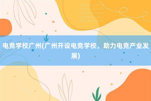 电竞学校广州(广州开设电竞学校，助力电竞产业发展)