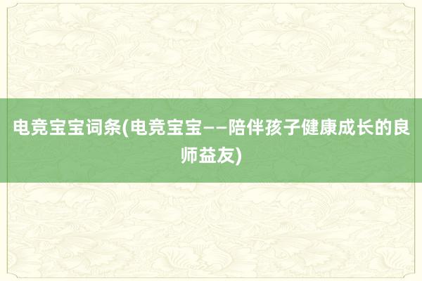 电竞宝宝词条(电竞宝宝——陪伴孩子健康成长的良师益友)