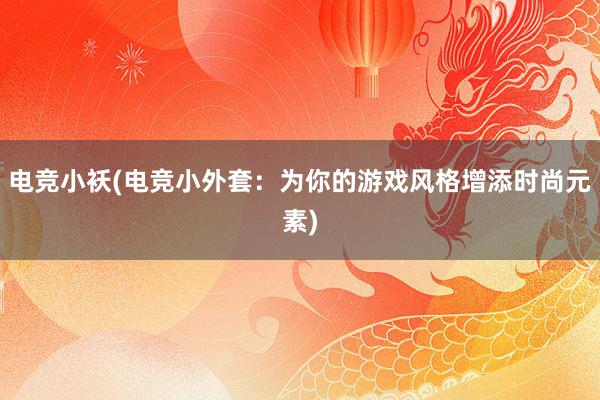 电竞小袄(电竞小外套：为你的游戏风格增添时尚元素)