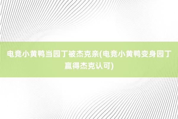 电竞小黄鸭当园丁被杰克亲(电竞小黄鸭变身园丁赢得杰克认可)