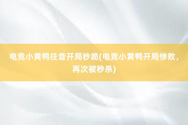 电竞小黄鸭往昔开局秒跪(电竞小黄鸭开局惨败，再次被秒杀)