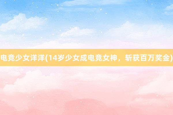 电竞少女洋洋(14岁少女成电竞女神，斩获百万奖金)