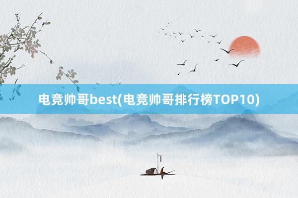 电竞帅哥best(电竞帅哥排行榜TOP10)