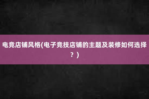 电竞店铺风格(电子竞技店铺的主题及装修如何选择？)