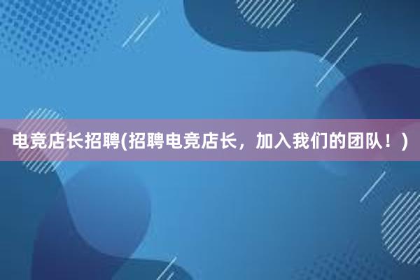 电竞店长招聘(招聘电竞店长，加入我们的团队！)