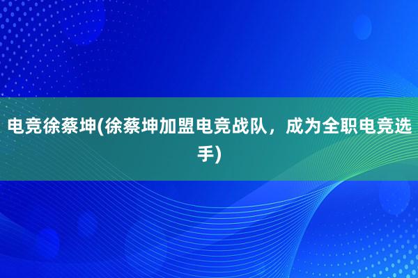 电竞徐蔡坤(徐蔡坤加盟电竞战队，成为全职电竞选手)