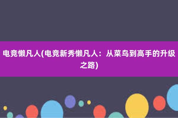 电竞懒凡人(电竞新秀懒凡人：从菜鸟到高手的升级之路)