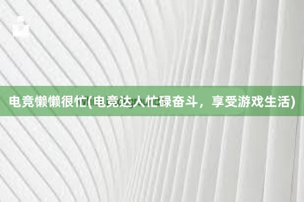 电竞懒懒很忙(电竞达人忙碌奋斗，享受游戏生活)