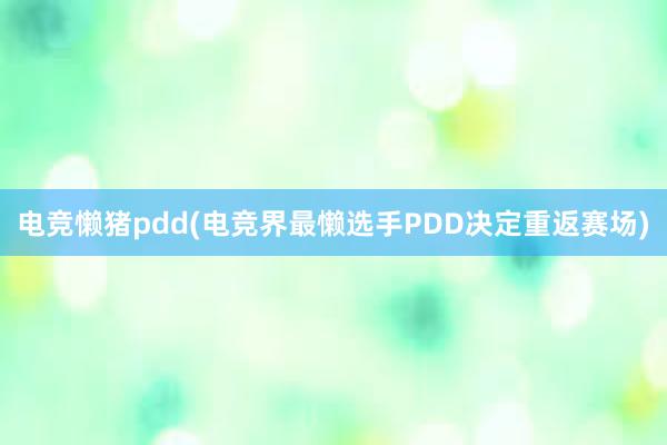 电竞懒猪pdd(电竞界最懒选手PDD决定重返赛场)