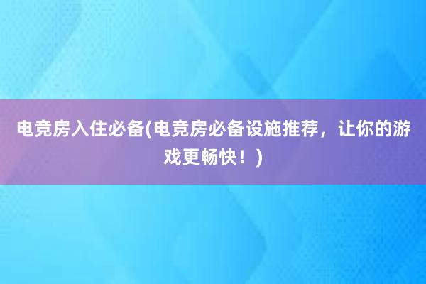 电竞房入住必备(电竞房必备设施推荐，让你的游戏更畅快！)