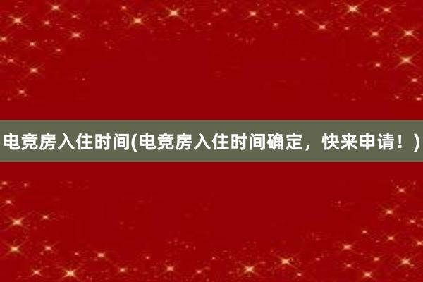 电竞房入住时间(电竞房入住时间确定，快来申请！)