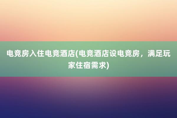 电竞房入住电竞酒店(电竞酒店设电竞房，满足玩家住宿需求)