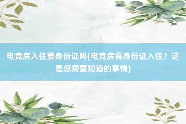 电竞房入住要身份证吗(电竞房需身份证入住？这是您需要知道的事情)