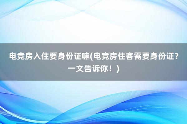 电竞房入住要身份证嘛(电竞房住客需要身份证？一文告诉你！)