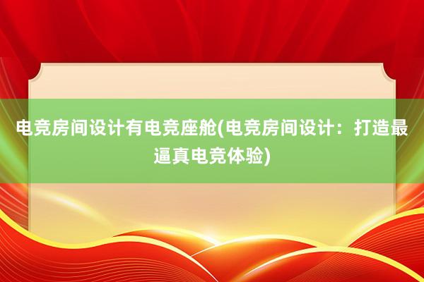 电竞房间设计有电竞座舱(电竞房间设计：打造最逼真电竞体验)