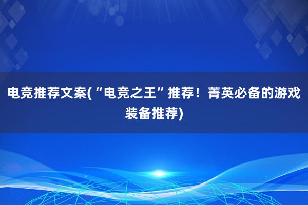 电竞推荐文案(“电竞之王”推荐！菁英必备的游戏装备推荐)