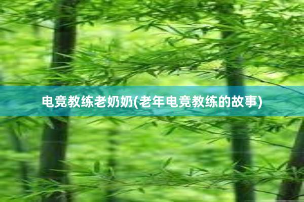 电竞教练老奶奶(老年电竞教练的故事)