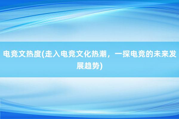 电竞文热度(走入电竞文化热潮，一探电竞的未来发展趋势)