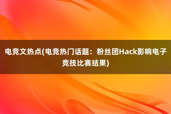 电竞文热点(电竞热门话题：粉丝团Hack影响电子竞技比赛结果)