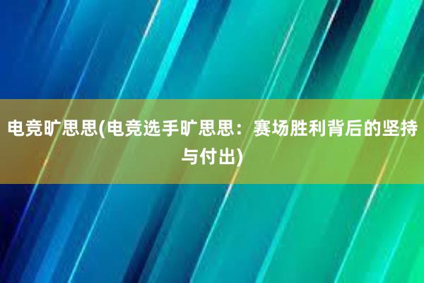 电竞旷思思(电竞选手旷思思：赛场胜利背后的坚持与付出)