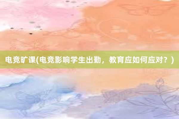 电竞旷课(电竞影响学生出勤，教育应如何应对？)