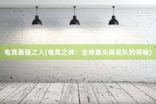 电竞最强之人(电竞之神：全球最尖端战队的领袖)