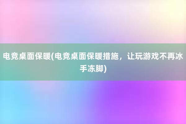 电竞桌面保暖(电竞桌面保暖措施，让玩游戏不再冰手冻脚)