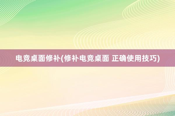 电竞桌面修补(修补电竞桌面 正确使用技巧)