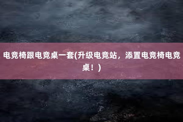 电竞椅跟电竞桌一套(升级电竞站，添置电竞椅电竞桌！)