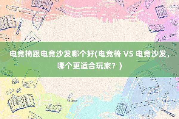 电竞椅跟电竞沙发哪个好(电竞椅 VS 电竞沙发，哪个更适合玩家？)