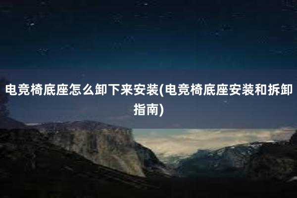 电竞椅底座怎么卸下来安装(电竞椅底座安装和拆卸指南)