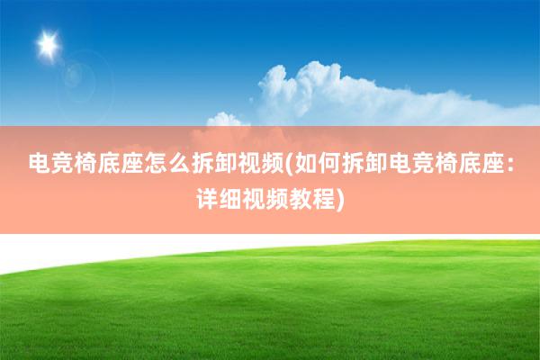 电竞椅底座怎么拆卸视频(如何拆卸电竞椅底座：详细视频教程)