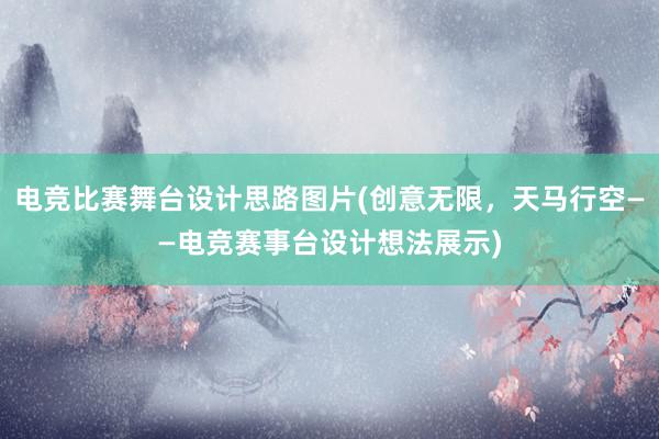 电竞比赛舞台设计思路图片(创意无限，天马行空——电竞赛事台设计想法展示)