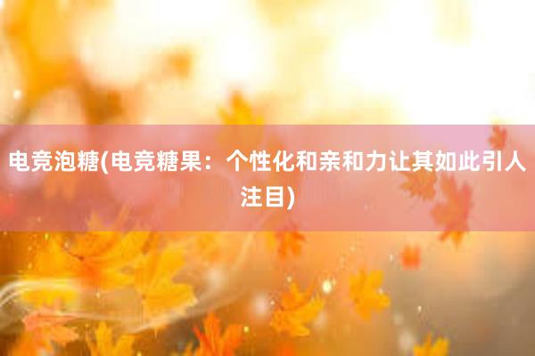 电竞泡糖(电竞糖果：个性化和亲和力让其如此引人注目)