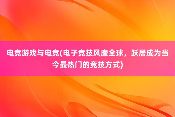 电竞游戏与电竞(电子竞技风靡全球，跃居成为当今最热门的竞技方式)