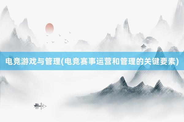 电竞游戏与管理(电竞赛事运营和管理的关键要素)