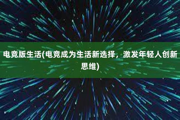 电竞版生活(电竞成为生活新选择，激发年轻人创新思维)