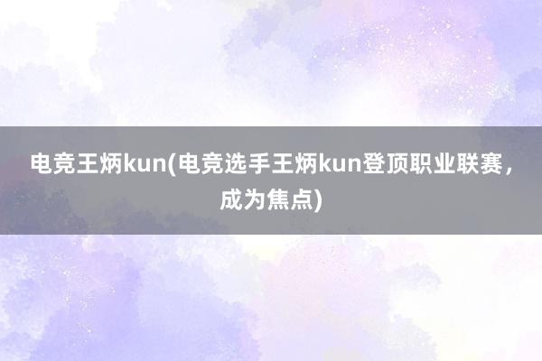 电竞王炳kun(电竞选手王炳kun登顶职业联赛，成为焦点)