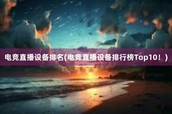 电竞直播设备排名(电竞直播设备排行榜Top10！)