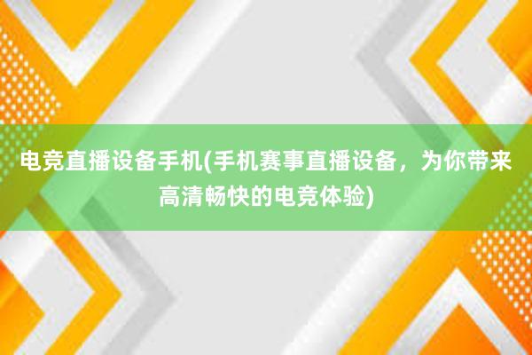 电竞直播设备手机(手机赛事直播设备，为你带来高清畅快的电竞体验)